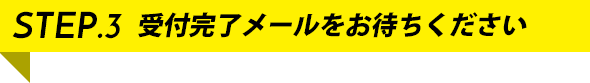 STEP.3 受付完了メールをお待ちください