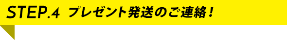 STEP.4 プレゼント発送のご連絡!