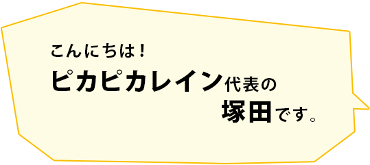 こんにちは！ピカピカレイン代表の塚田です。