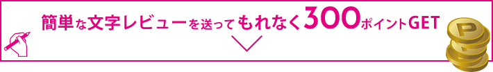 簡単な文字だけレビューを送ってもれなく300ポイントGET