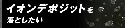 イオンデポジットを落としたい